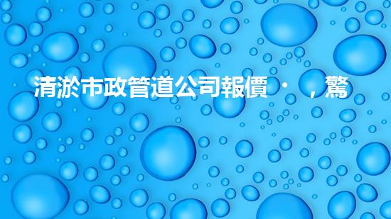 清淤市政管道公司報價，驚人低價！快來了解吧！